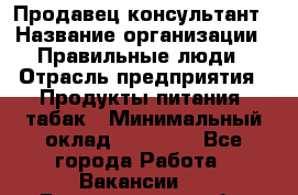 Продавец-консультант › Название организации ­ Правильные люди › Отрасль предприятия ­ Продукты питания, табак › Минимальный оклад ­ 30 000 - Все города Работа » Вакансии   . Белгородская обл.